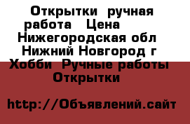 Открытки  ручная работа › Цена ­ 100 - Нижегородская обл., Нижний Новгород г. Хобби. Ручные работы » Открытки   